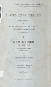 Documents Inédits pour servir a l'Histoire due Patriarcat Melkite d'Antioche: I Maxime III Mazloum (1779 - 1833 - 1855) /وثائق تاريخية للكرسي الملكي الانطاكي: ١ البطريرك مكسيموس الثالث مظلوم (١٧٧٩ - ١٨٣٣ - ١٨٥٥)