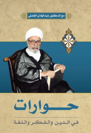 حوارات في الدين والفكر واللغة مع الدكتور الشيخ عبد الهادي الفضلي