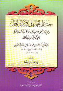 الحث على التجارة والصناعة والعمل والإنكار على من يدعي التوكل في ترك العمل والحجة عليهم في ذلك ت: أبو غدة