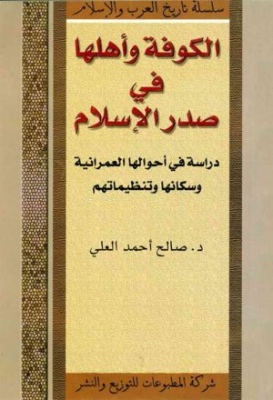 الکوفة و أهلها في صدر الإسلام ، دراسة في أحوالها العمرانية و سکانها و تنظيماتهم
